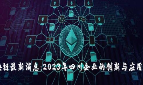 川企区块链最新消息：2023年四川企业的创新与应用趋势分析
