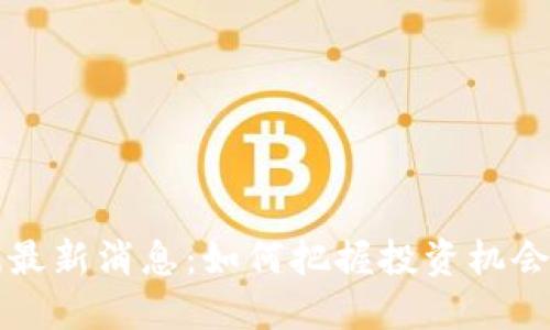 区块链涨幅最新消息：如何把握投资机会和市场趋势