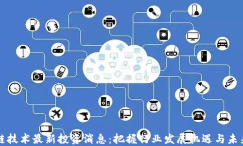 
区块链技术最新投资消息：把握行业发展机遇与未来趋势