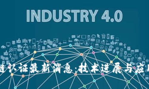 区块链认证最新消息：技术进展与应用创新
