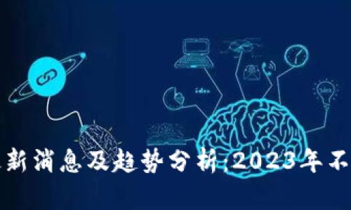 明日区块链最新消息及趋势分析：2023年不可错过的动态