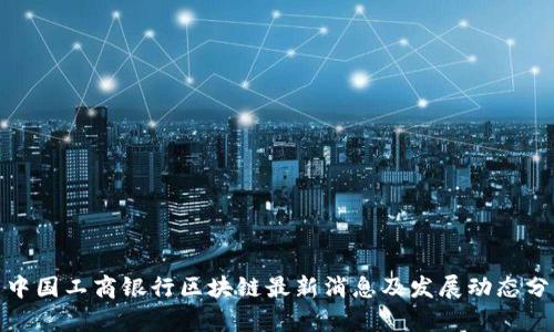 : 中国工商银行区块链最新消息及发展动态分析