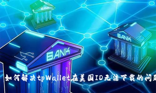 : 如何解决tpWallet在美国ID无法下载的问题