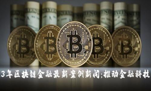 2023年区块链金融最新案例新闻：推动金融科技革新