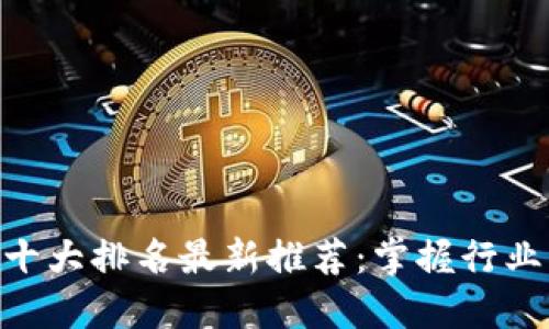 区块链资讯APP十大排名最新推荐：掌握行业动态的最佳工具